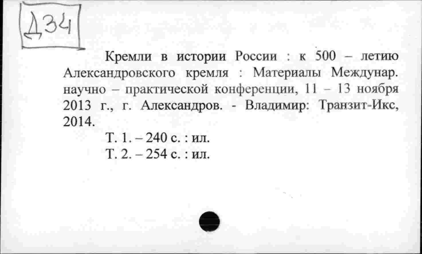 ﻿
Кремли в истории России : к 500 - летию
Александровского кремля : Материалы Междунар. научно - практической конференции, 11-13 ноября 2013 г., г. Александров. - Владимир: Транзит-Икс,
2014.
T. 1. - 240 с. : ил.
Т. 2. - 254 с. : ил.